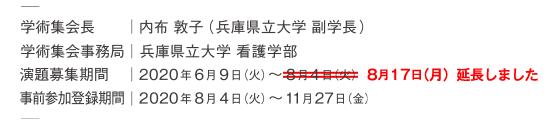 学術集会長:内布敦子(兵庫県立大学 副学長)/学術集会事務局:兵庫県立大学 看護学部/演題募集期間:2020年6月9日(火)~8月17日(月)※しました/事前参加登録期間:2020年8月4日(火)~11月27日(金)